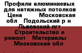 Профили алюминиевых для натяжных потолков › Цена ­ 24 - Московская обл., Подольский р-н, Львовский пгт Строительство и ремонт » Материалы   . Московская обл.